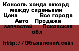 Консоль хонда аккорд 7 между сиденьями › Цена ­ 1 999 - Все города Авто » Продажа запчастей   . Псковская обл.